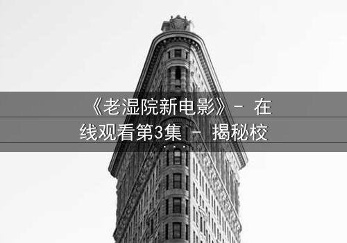 《老湿院新电影》- 在线观看第3集 - 揭秘校园暗流涌动的终极真相