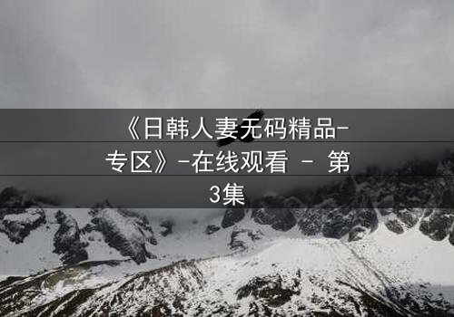 《日韩人妻无码精品-专区》-在线观看 - 第3集