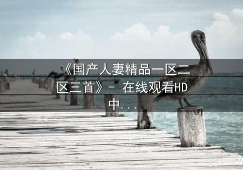《国产人妻精品一区二区三首》- 在线观看HD中字 - 第3集完整无删