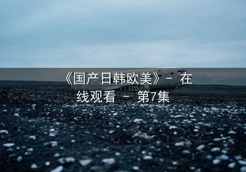 《国产日韩欧美》- 在线观看 - 第7集