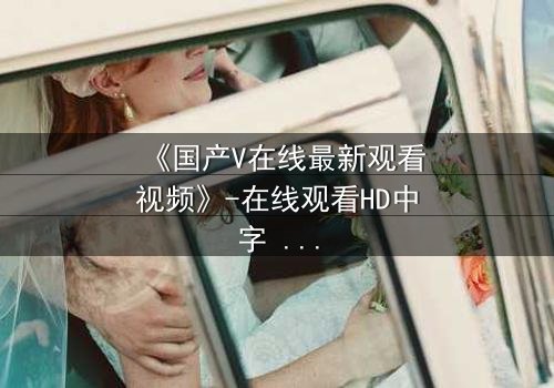 《国产V在线最新观看视频》-在线观看HD中字 - 免费1080P超清第7集