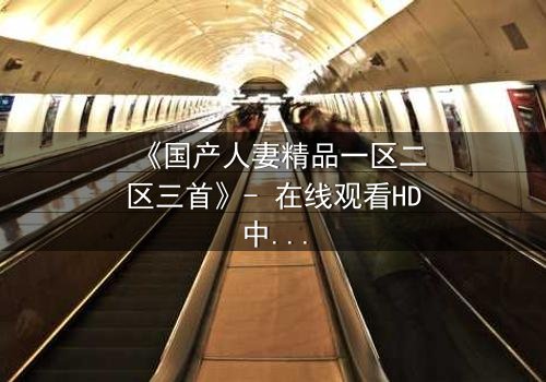 《国产人妻精品一区二区三首》- 在线观看HD中字 - 免费1080P超清完整无删