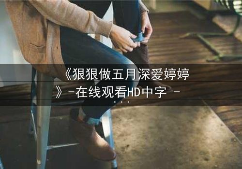 《狠狠做五月深爱婷婷》-在线观看HD中字 - 免费1080P超清完整无删