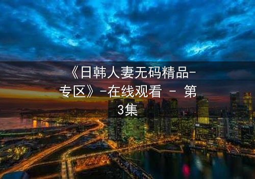 《日韩人妻无码精品-专区》-在线观看 - 第3集