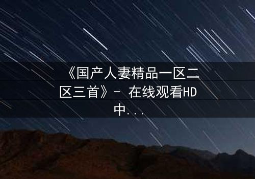 《国产人妻精品一区二区三首》- 在线观看HD中字 - 免费1080P超清完整无删