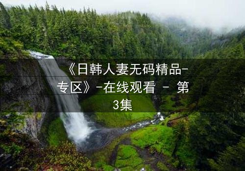 《日韩人妻无码精品-专区》-在线观看 - 第3集