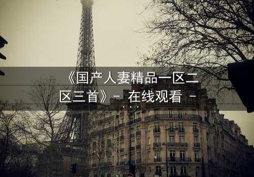 《国产人妻精品一区二区三首》- 在线观看 - 完整无删
