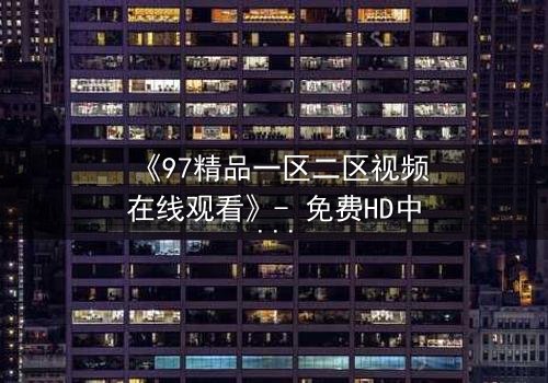 《97精品一区二区视频在线观看》- 免费HD中字 - 第5集完整无删