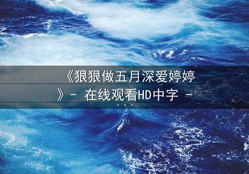 《狠狠做五月深爱婷婷》- 在线观看HD中字 - 免费1080P超清完整无删