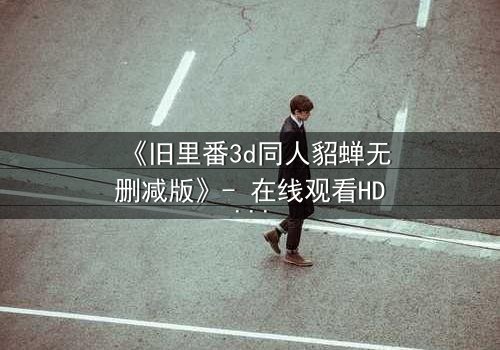 《旧里番3d同人貂蝉无删减版》- 在线观看HD中字 - 免费1080P超清完整无删