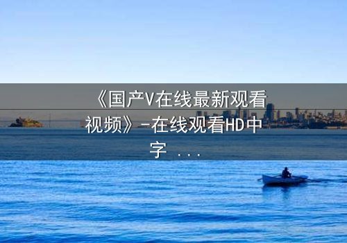 《国产V在线最新观看视频》-在线观看HD中字 - 免费1080P超清第3集