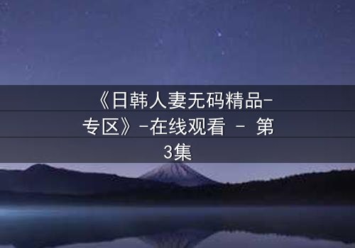 《日韩人妻无码精品-专区》-在线观看 - 第3集