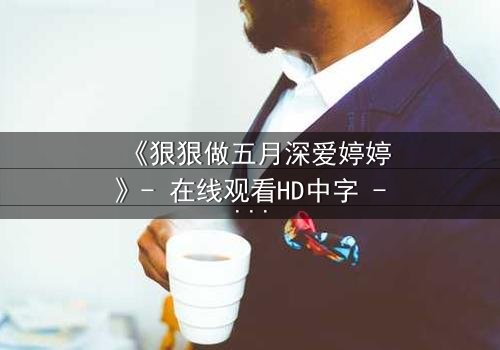 《狠狠做五月深爱婷婷》- 在线观看HD中字 - 免费1080P超清完整无删
