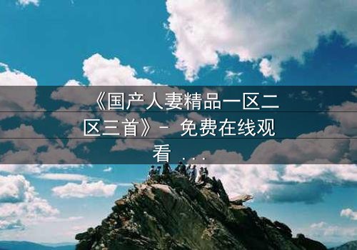 《国产人妻精品一区二区三首》- 免费在线观看 - 第3集HD中字