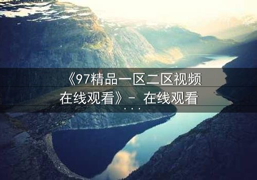 《97精品一区二区视频在线观看》- 在线观看 - 完整无删
