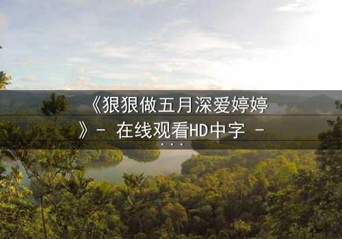 《狠狠做五月深爱婷婷》- 在线观看HD中字 - 免费1080P超清完整无删