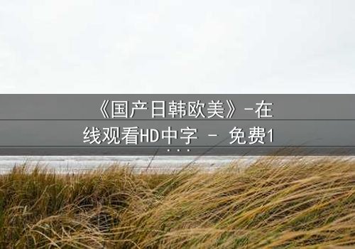 《国产日韩欧美》-在线观看HD中字 - 免费1080P超清完整无删第3集