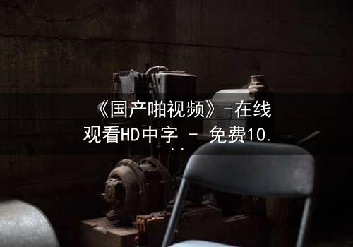 《国产啪视频》-在线观看HD中字 - 免费1080P超清第3集