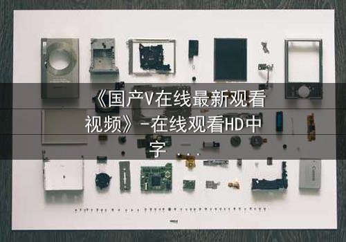 《国产V在线最新观看视频》-在线观看HD中字 - 免费1080P超清完整无删