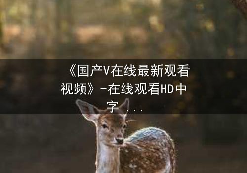 《国产V在线最新观看视频》-在线观看HD中字 - 免费1080P超清第7集