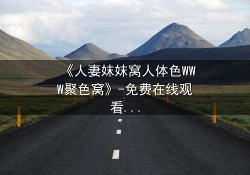 《人妻妺妺窝人体色WWW聚色窝》-免费在线观看 - HD中字第5集