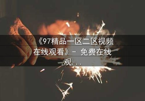 《97精品一区二区视频在线观看》- 免费在线观看 - 第5集HD中字