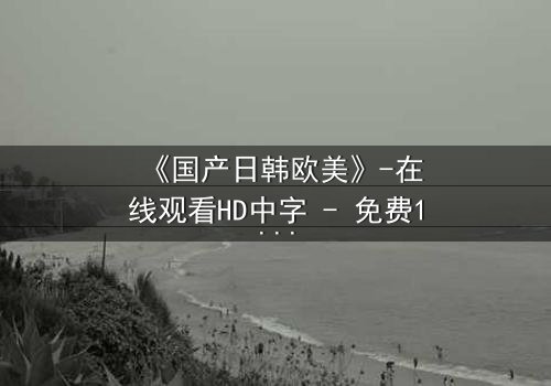《国产日韩欧美》-在线观看HD中字 - 免费1080P超清完整无删第3集