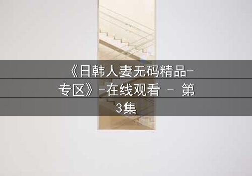 《日韩人妻无码精品-专区》-在线观看 - 第3集
