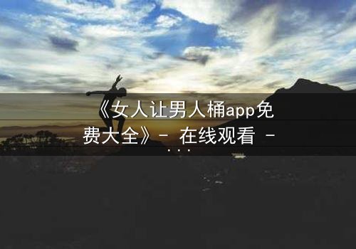 《女人让男人桶app免费大全》- 在线观看 - 第5集