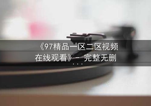 《97精品一区二区视频在线观看》- 完整无删 - 第5集在线观看