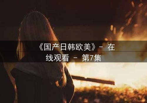 《国产日韩欧美》- 在线观看 - 第7集