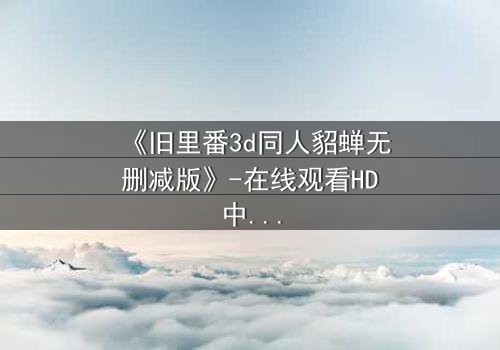 《旧里番3d同人貂蝉无删减版》-在线观看HD中字 - 免费1080P超清完整无删
