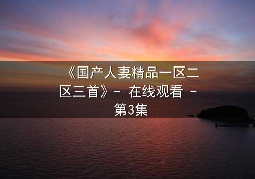 《国产人妻精品一区二区三首》- 在线观看 - 第3集