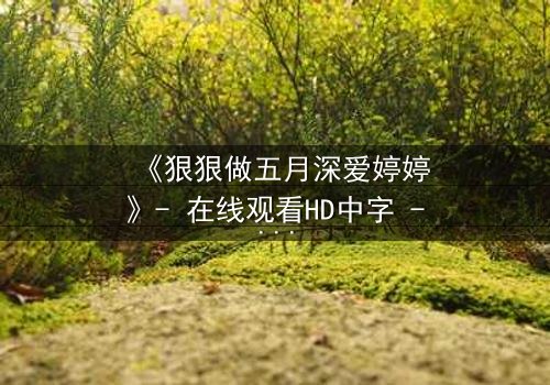 《狠狠做五月深爱婷婷》- 在线观看HD中字 - 第3集免费1080P超清