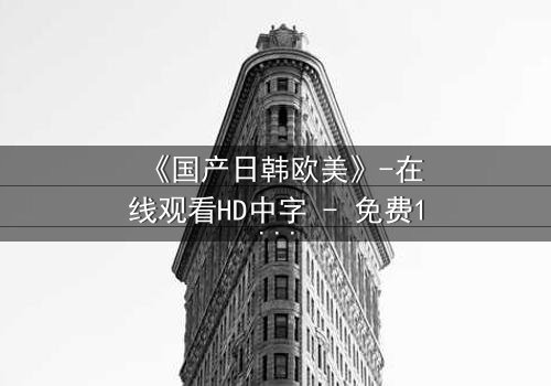 《国产日韩欧美》-在线观看HD中字 - 免费1080P超清完整无删影视大全第3集