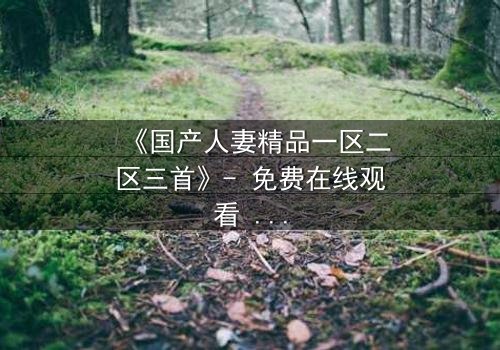 《国产人妻精品一区二区三首》- 免费在线观看 - 第3集HD中字