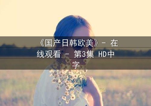 《国产日韩欧美》- 在线观看 - 第3集 HD中字