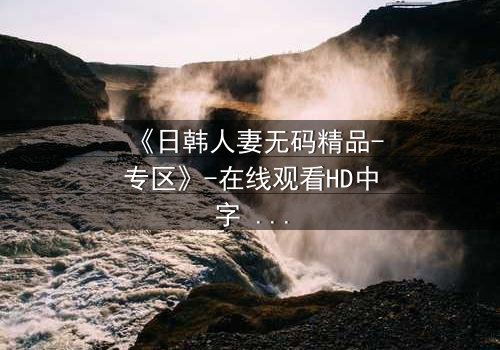 《日韩人妻无码精品-专区》-在线观看HD中字 - 免费1080P超清