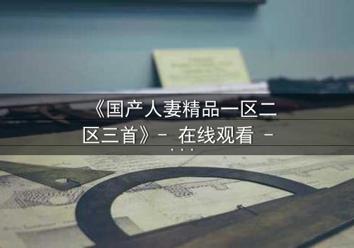 《国产人妻精品一区二区三首》- 在线观看 - 第5集 HD中字