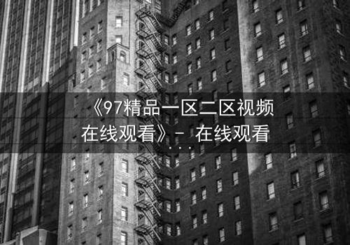《97精品一区二区视频在线观看》- 在线观看 - 第5集