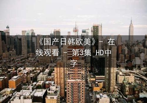 《国产日韩欧美》- 在线观看 - 第3集 HD中字