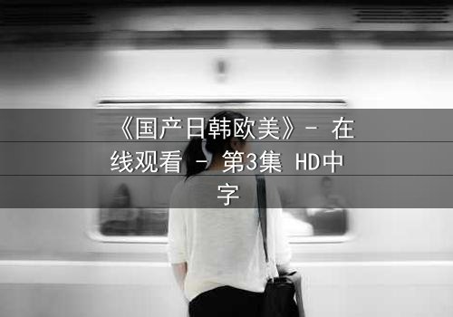 《国产日韩欧美》- 在线观看 - 第3集 HD中字