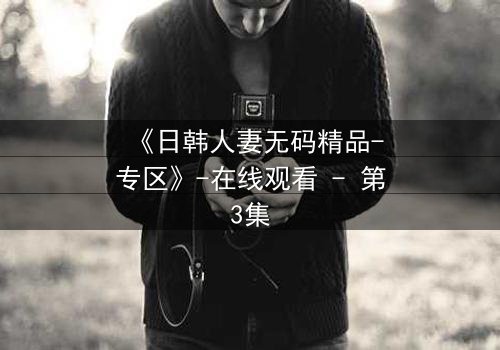《日韩人妻无码精品-专区》-在线观看 - 第3集