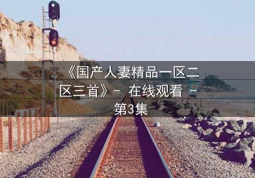 《国产人妻精品一区二区三首》- 在线观看 - 第3集