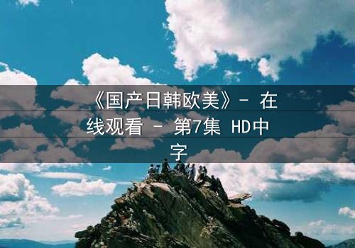 《国产日韩欧美》- 在线观看 - 第7集 HD中字