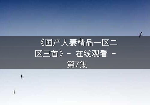《国产人妻精品一区二区三首》- 在线观看 - 第7集