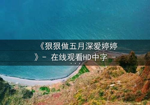 《狠狠做五月深爱婷婷》- 在线观看HD中字 - 免费1080P超清完整无删