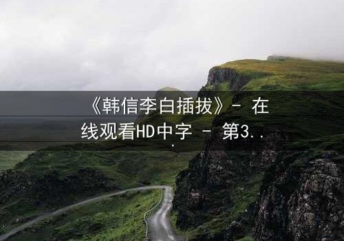 《韩信李白插拔》- 在线观看HD中字 - 第3集免费1080P超清