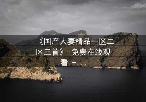 《国产人妻精品一区二区三首》-免费在线观看 - 第5集HD中字