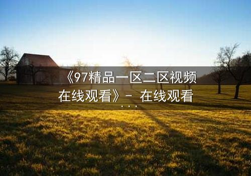 《97精品一区二区视频在线观看》- 在线观看 - 第5集
